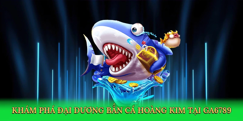 Khám phá đại dương bắn cá hoàng kim tại GA6789