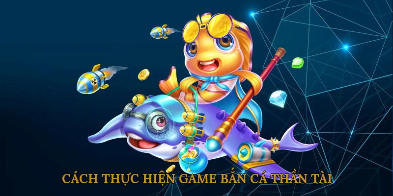 Cách Thực Hiện Game Bắn Cá Thần Tài