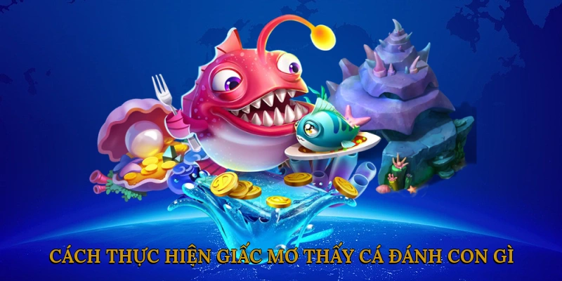 Cách thực hiện giấc mơ thấy cá và vận dụng vào cuộc sống