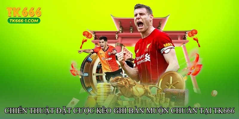 Chiến thuật đặt cược Kèo ghi bàn muộn chuẩn tại tk666