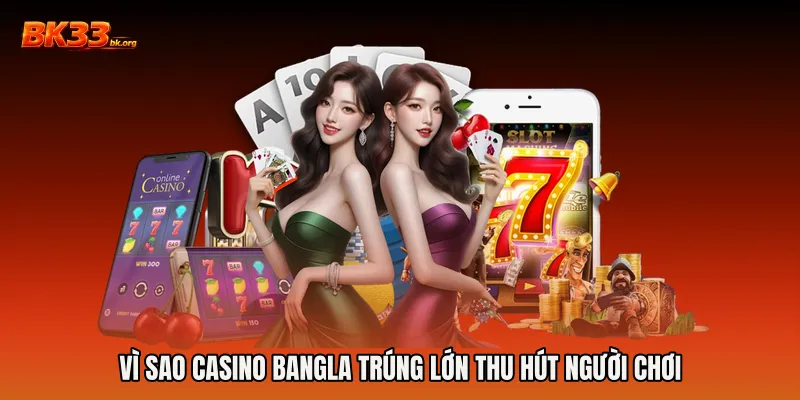Vì sao Casino Bangla trúng lớn thu hút người chơi
